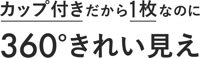 カップ付きだから1枚なのに360°きれい見え